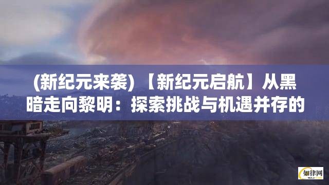 (新纪元来袭) 【新纪元启航】从黑暗走向黎明：探索挑战与机遇并存的未知世界